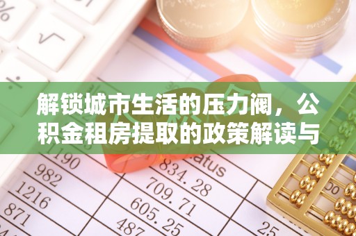 秦皇岛解锁城市生活的压力阀，公积金租房提取的政策解读与实践指南