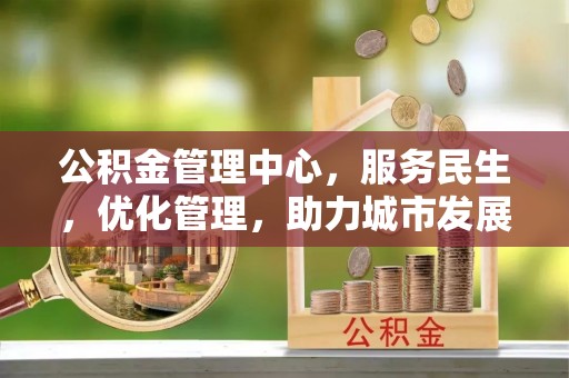 秦皇岛公积金管理中心，服务民生，优化管理，助力城市发展