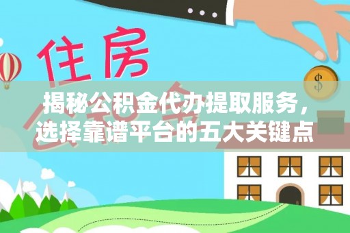 秦皇岛揭秘公积金代办提取服务，选择靠谱平台的五大关键点