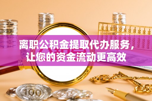 秦皇岛离职公积金提取代办服务，让您的资金流动更高效
