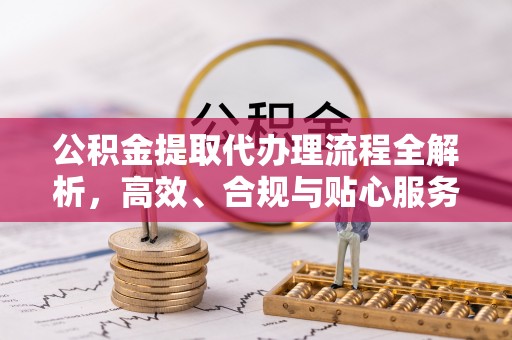 秦皇岛公积金提取代办理流程全解析，高效、合规与贴心服务