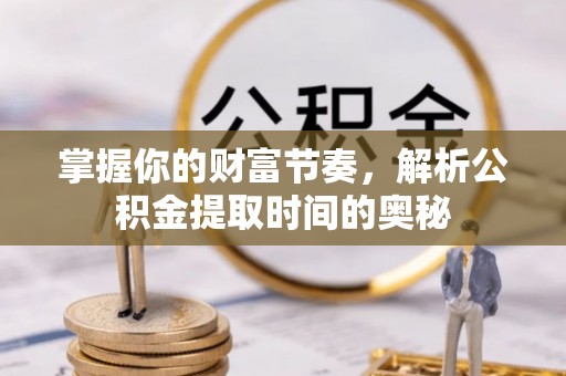 秦皇岛掌握你的财富节奏，解析公积金提取时间的奥秘