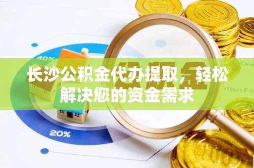 秦皇岛长沙公积金代办提取，轻松解决您的资金需求