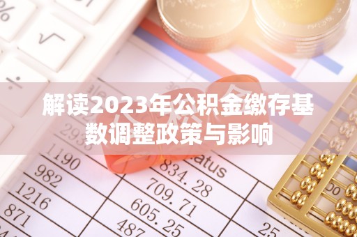 秦皇岛解读2023年公积金缴存基数调整政策与影响