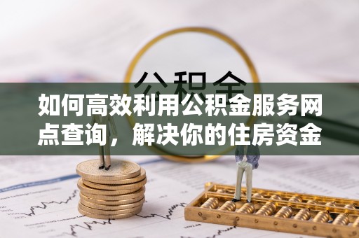 秦皇岛如何高效利用公积金服务网点查询，解决你的住房资金难题