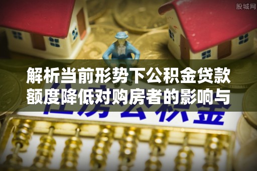 秦皇岛解析当前形势下公积金贷款额度降低对购房者的影响与应对策略