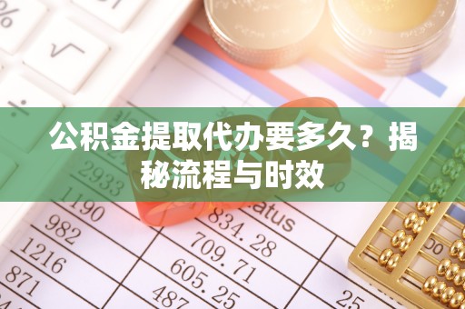 秦皇岛公积金提取代办要多久？揭秘流程与时效