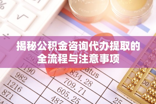 秦皇岛揭秘公积金咨询代办提取的全流程与注意事项