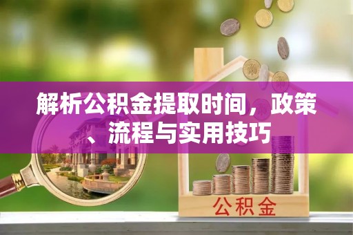 秦皇岛解析公积金提取时间，政策、流程与实用技巧
