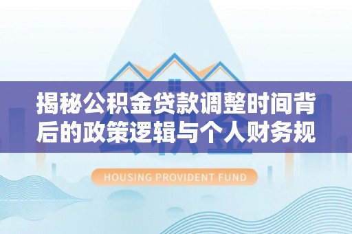 秦皇岛揭秘公积金贷款调整时间背后的政策逻辑与个人财务规划