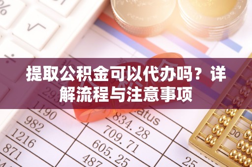 秦皇岛提取公积金可以代办吗？详解流程与注意事项