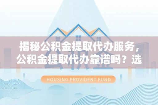 秦皇岛揭秘公积金提取代办服务，公积金提取代办靠谱吗？选择需谨慎