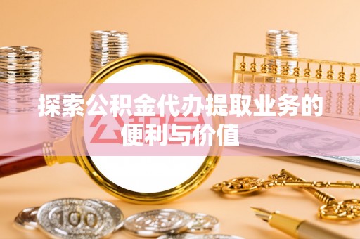 秦皇岛探索公积金代办提取业务的便利与价值