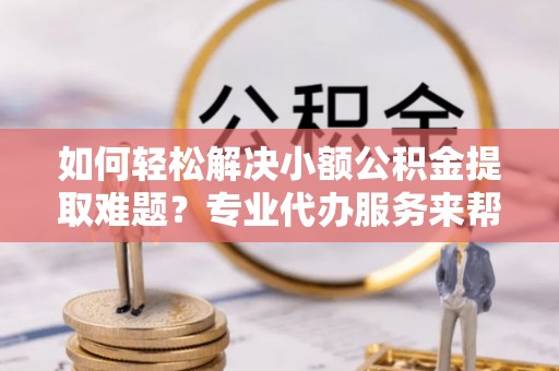 秦皇岛如何轻松解决小额公积金提取难题？专业代办服务来帮忙