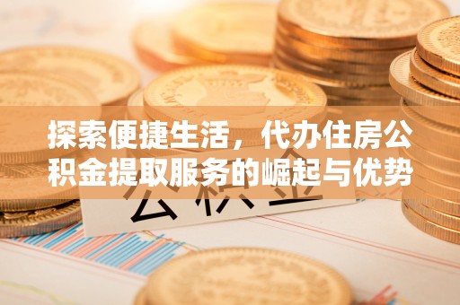 秦皇岛探索便捷生活，代办住房公积金提取服务的崛起与优势