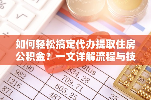 秦皇岛如何轻松搞定代办提取住房公积金？一文详解流程与技巧