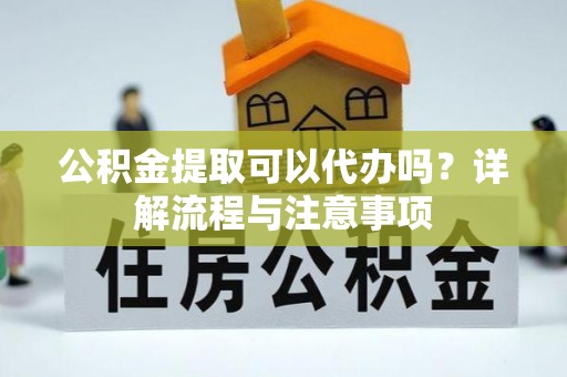 秦皇岛公积金提取可以代办吗？详解流程与注意事项