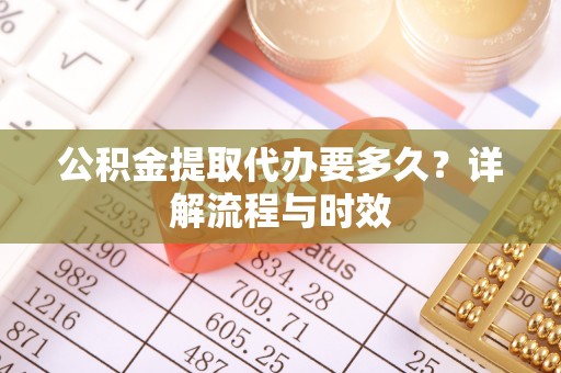 秦皇岛公积金提取代办要多久？详解流程与时效