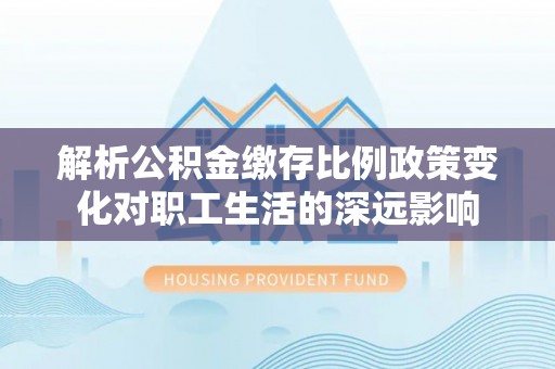秦皇岛解析公积金缴存比例政策变化对职工生活的深远影响