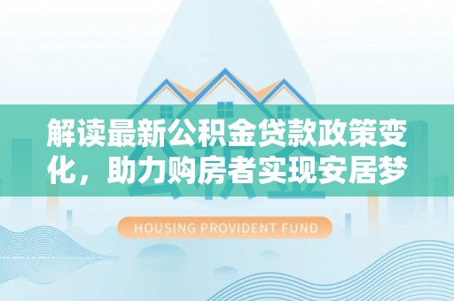 秦皇岛解读最新公积金贷款政策变化，助力购房者实现安居梦想