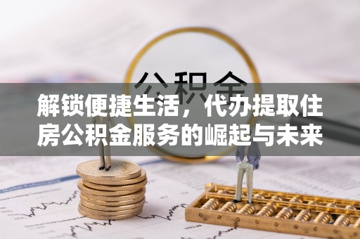 秦皇岛解锁便捷生活，代办提取住房公积金服务的崛起与未来