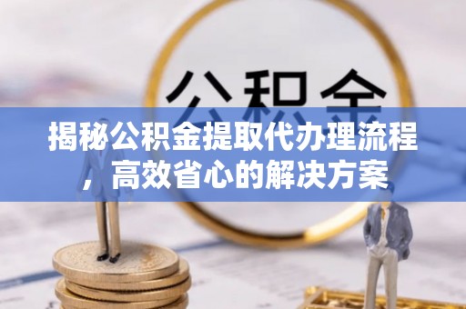 秦皇岛揭秘公积金提取代办理流程，高效省心的解决方案