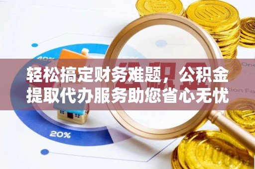 秦皇岛轻松搞定财务难题，公积金提取代办服务助您省心无忧