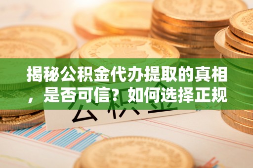 秦皇岛揭秘公积金代办提取的真相，是否可信？如何选择正规服务？