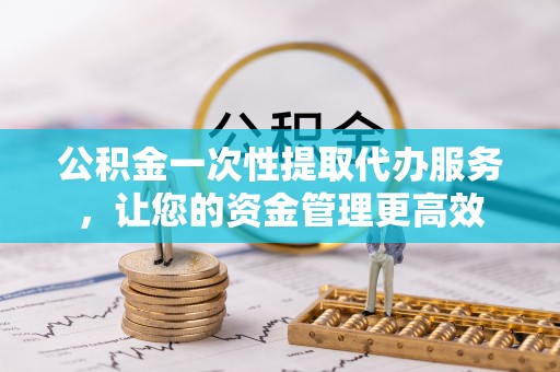 秦皇岛公积金一次性提取代办服务，让您的资金管理更高效