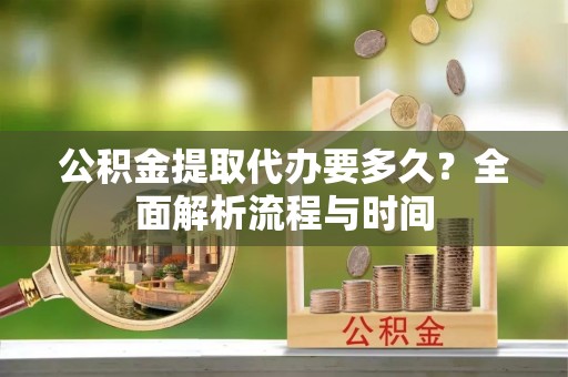 秦皇岛公积金提取代办要多久？全面解析流程与时间