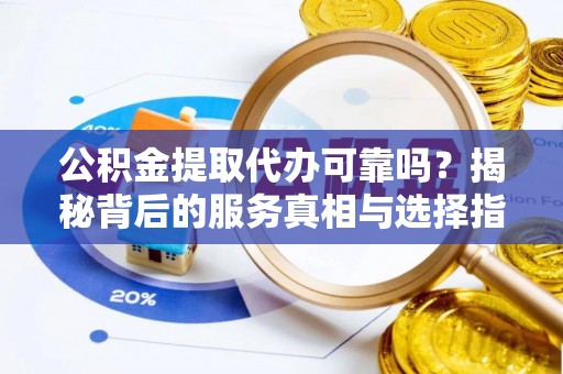 秦皇岛公积金提取代办可靠吗？揭秘背后的服务真相与选择指南