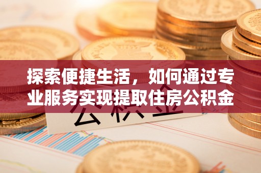 秦皇岛探索便捷生活，如何通过专业服务实现提取住房公积金代办