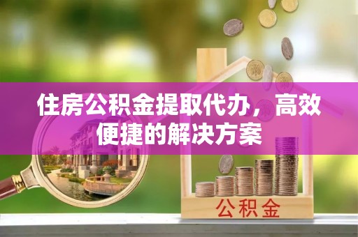 秦皇岛住房公积金提取代办，高效便捷的解决方案