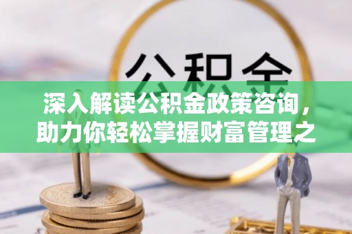 秦皇岛深入解读公积金政策咨询，助力你轻松掌握财富管理之道