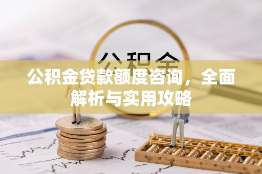 秦皇岛公积金贷款额度咨询，全面解析与实用攻略