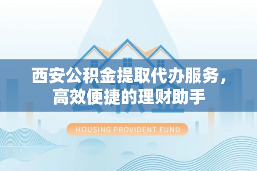 秦皇岛西安公积金提取代办服务，高效便捷的理财助手