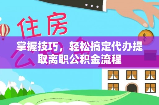 秦皇岛掌握技巧，轻松搞定代办提取离职公积金流程