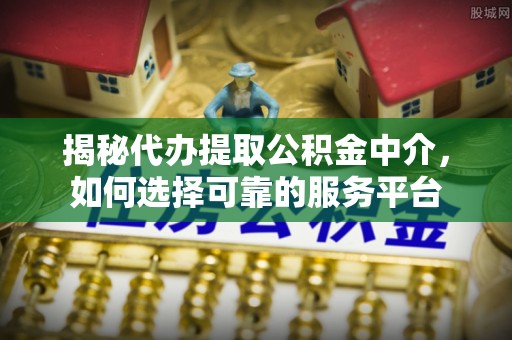 秦皇岛揭秘代办提取公积金中介，如何选择可靠的服务平台