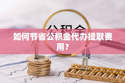 秦皇岛如何节省公积金代办提取费用？