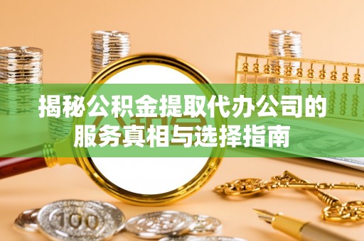 秦皇岛揭秘公积金提取代办公司的服务真相与选择指南