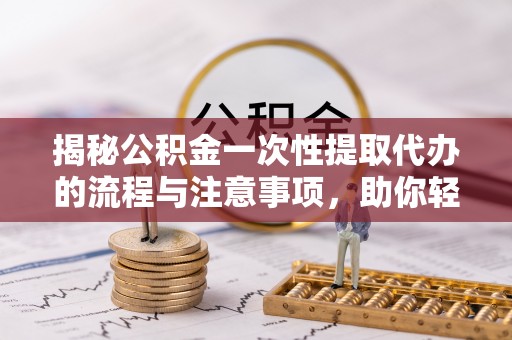 秦皇岛揭秘公积金一次性提取代办的流程与注意事项，助你轻松搞定财务规划