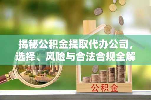秦皇岛揭秘公积金提取代办公司，选择、风险与合法合规全解析