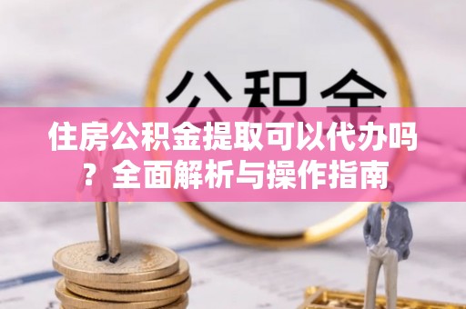 秦皇岛住房公积金提取可以代办吗？全面解析与操作指南