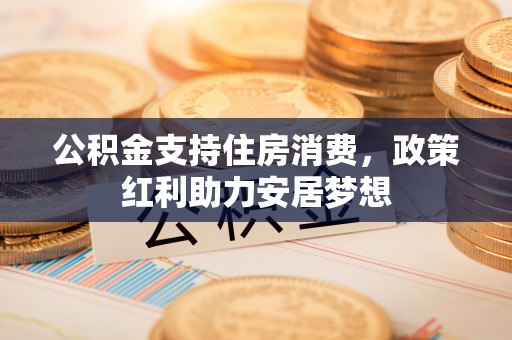 秦皇岛公积金支持住房消费，政策红利助力安居梦想