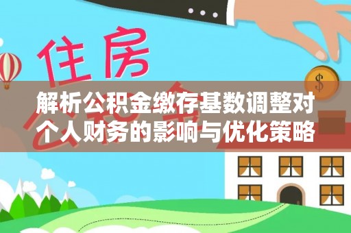 秦皇岛解析公积金缴存基数调整对个人财务的影响与优化策略