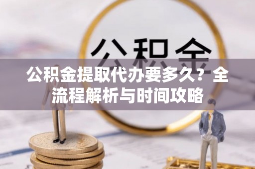 秦皇岛公积金提取代办要多久？全流程解析与时间攻略