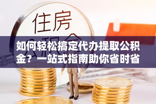 秦皇岛如何轻松搞定代办提取公积金？一站式指南助你省时省心