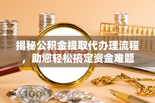 秦皇岛揭秘公积金提取代办理流程，助您轻松搞定资金难题