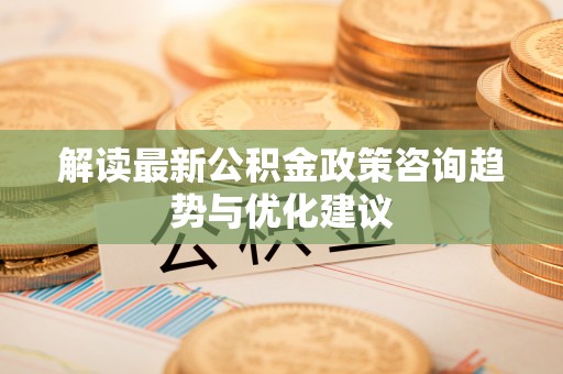 秦皇岛解读最新公积金政策咨询趋势与优化建议