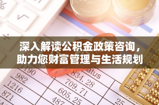 秦皇岛深入解读公积金政策咨询，助力您财富管理与生活规划